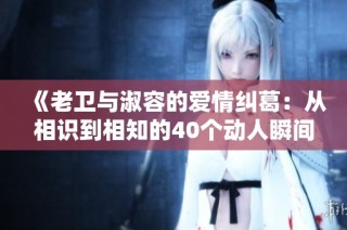《老卫与淑容的爱情纠葛：从相识到相知的40个动人瞬间》