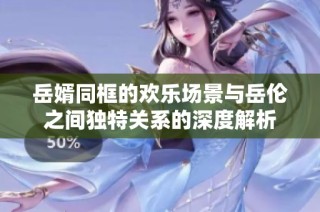 岳婿同框的欢乐场景与岳伦之间独特关系的深度解析