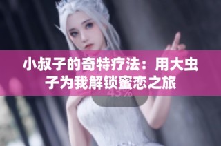小叔子的奇特疗法：用大虫子为我解锁蜜恋之旅