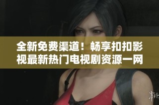 全新免费渠道！畅享扣扣影视最新热门电视剧资源一网打尽