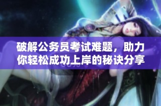 破解公务员考试难题，助力你轻松成功上岸的秘诀分享