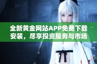 全新黄金网站APP免费下载安装，尽享投资服务与市场资讯