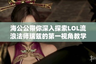 海公公带你深入探索LOL流浪法师瑞兹的第一视角教学技巧和玩法分析