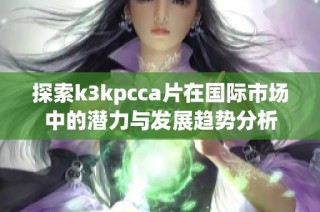 探索k3kpcca片在国际市场中的潜力与发展趋势分析