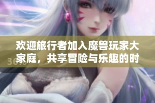欢迎旅行者加入魔兽玩家大家庭，共享冒险与乐趣的时刻