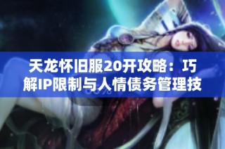 天龙怀旧服20开攻略：巧解IP限制与人情债务管理技巧分享