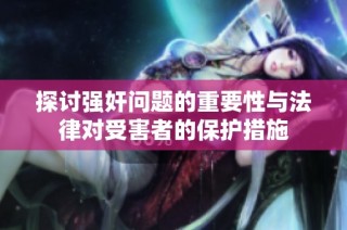 探讨强奸问题的重要性与法律对受害者的保护措施
