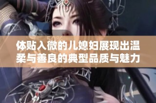 体贴入微的儿媳妇展现出温柔与善良的典型品质与魅力