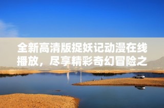 全新高清版捉妖记动漫在线播放，尽享精彩奇幻冒险之旅
