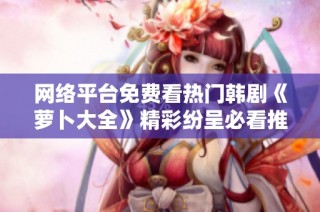 网络平台免费看热门韩剧《萝卜大全》精彩纷呈必看推荐