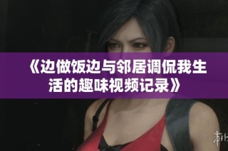 《边做饭边与邻居调侃我生活的趣味视频记录》