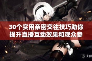 30个实用亲密交往技巧助你提升直播互动效果和观众参与度