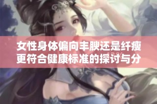 女性身体偏向丰腴还是纤瘦更符合健康标准的探讨与分析