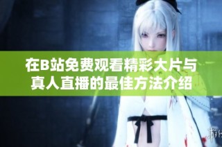 在B站免费观看精彩大片与真人直播的最佳方法介绍