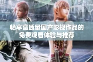 畅享高质量国产影视作品的免费观看体验与推荐