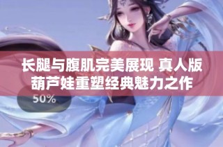长腿与腹肌完美展现 真人版葫芦娃重塑经典魅力之作