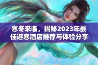 寒冬来临，揭秘2023年最佳避寒酒店推荐与体验分享