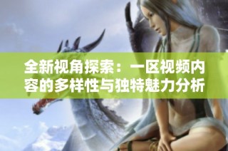 全新视角探索：一区视频内容的多样性与独特魅力分析