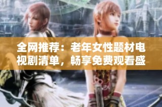 全网推荐：老年女性题材电视剧清单，畅享免费观看盛宴