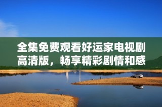 全集免费观看好运家电视剧高清版，畅享精彩剧情和感人故事