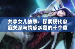 共享女儿故事：探索现代家庭关系与情感纠葛的十个章节