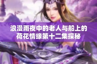 浪漫雨夜中的老人与船上的荷花情缘第十二集探秘