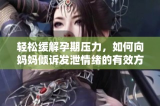 轻松缓解孕期压力，如何向妈妈倾诉发泄情绪的有效方式