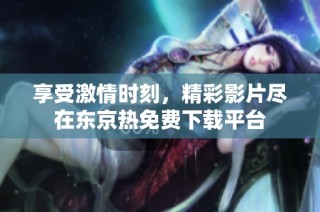 享受激情时刻，精彩影片尽在东京热免费下载平台