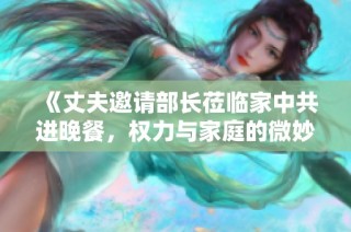 《丈夫邀请部长莅临家中共进晚餐，权力与家庭的微妙交融》
