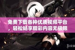 免费下载各种优质视频平台，轻松畅享精彩内容无极限