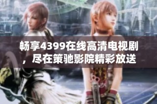 畅享4399在线高清电视剧，尽在策驰影院精彩放送
