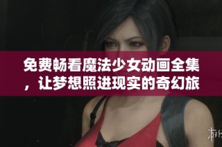 免费畅看魔法少女动画全集，让梦想照进现实的奇幻旅程
