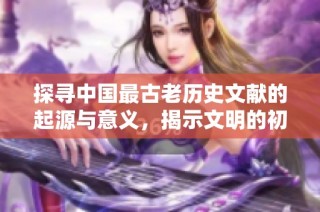 探寻中国最古老历史文献的起源与意义，揭示文明的初步脉络
