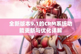 全新版本9.1的CRM系统功能更新与优化详解