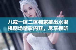 八戒一区二区独家推出水蜜桃剧场精彩内容，尽享视听盛宴的完美体验