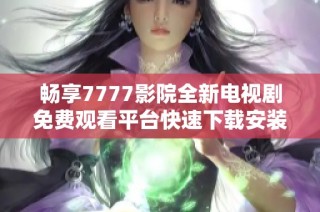 畅享7777影院全新电视剧免费观看平台快速下载安装指南