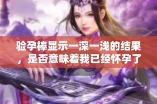 验孕棒显示一深一浅的结果，是否意味着我已经怀孕了呢