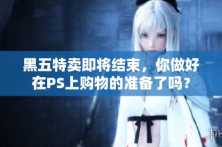 黑五特卖即将结束，你做好在PS上购物的准备了吗？