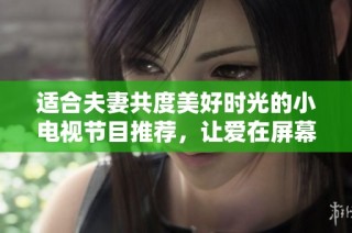 适合夫妻共度美好时光的小电视节目推荐，让爱在屏幕中绽放
