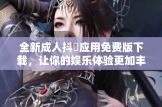 全新成人抖抈应用免费版下载，让你的娱乐体验更加丰富多彩！