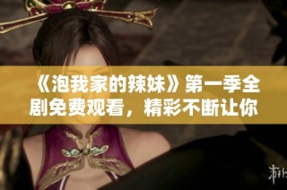 《泡我家的辣妹》第一季全剧免费观看，精彩不断让你欲罢不能！