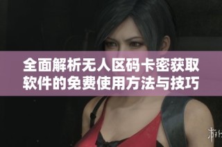 全面解析无人区码卡密获取软件的免费使用方法与技巧