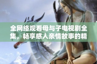 全网络观看母与子电视剧全集，畅享感人亲情故事的精彩内容