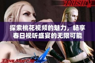 探索桃花视频的魅力，畅享春日视听盛宴的无限可能