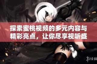 探索蜜桃视频的多元内容与精彩亮点，让你尽享视听盛宴