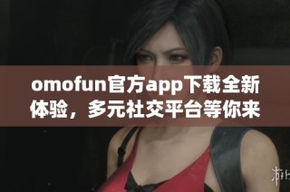 omofun官方app下载全新体验，多元社交平台等你来探索