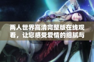 两人世界高清完整版在线观看，让您感受爱情的细腻与深刻