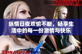纵情日夜欢愉不断，畅享生活中的每一份激情与快乐