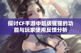 探讨CF手游中超级猩猩的功能与玩家使用反馈分析