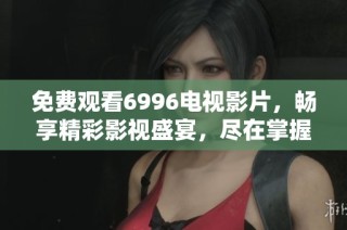 免费观看6996电视影片，畅享精彩影视盛宴，尽在掌握之中